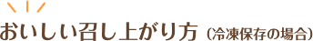 おいしい召し上がり方（冷凍保存の場合）
