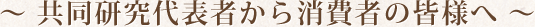 ～ 共同研究代表者から消費者の皆様へ ～